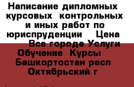 Написание дипломных, курсовых, контрольных и иных работ по юриспруденции  › Цена ­ 500 - Все города Услуги » Обучение. Курсы   . Башкортостан респ.,Октябрьский г.